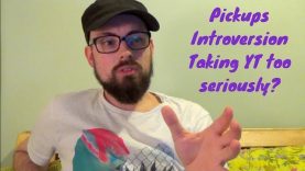 Pickups, Introversion, Taking YT Too Seriously?