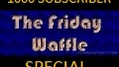 The Friday Waffle – 1000 Subscriber Special