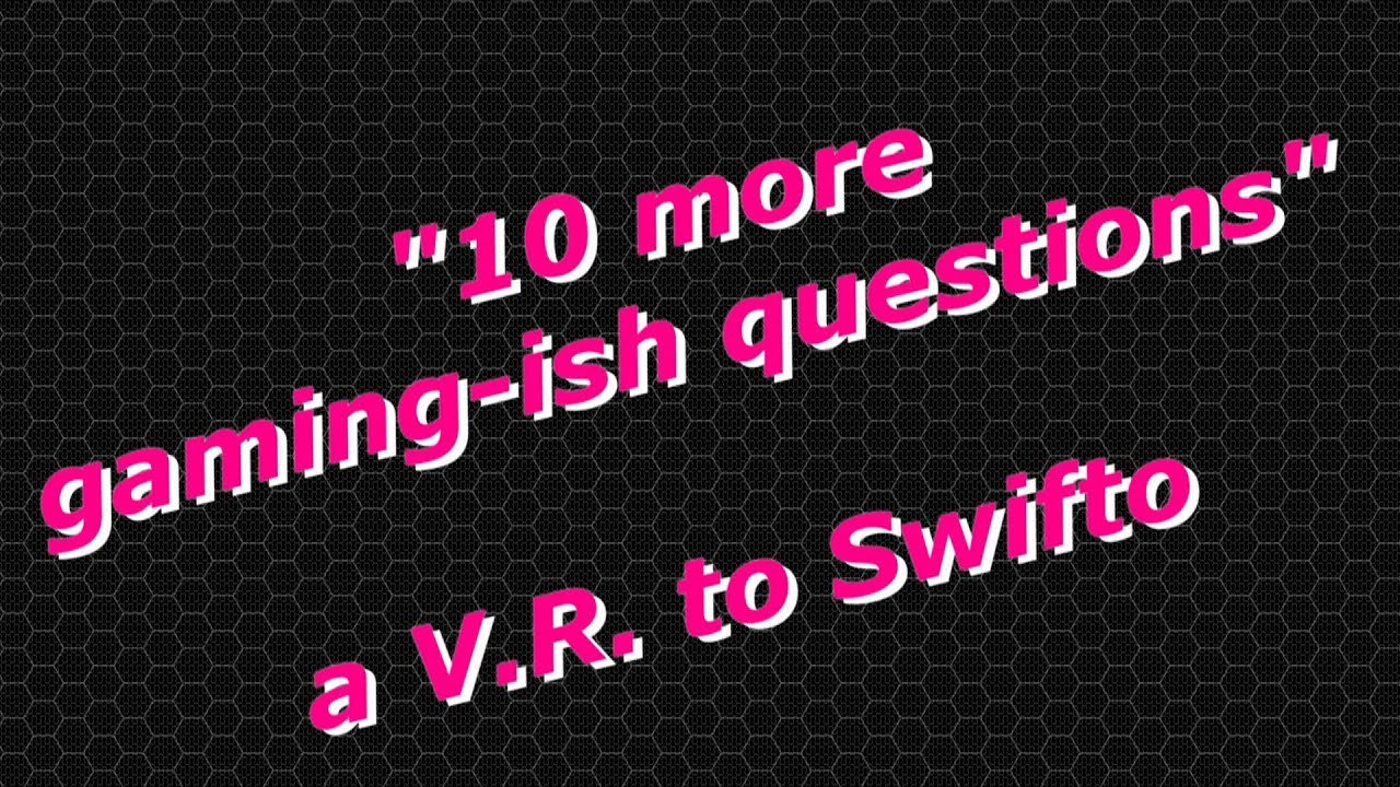 VR to Swifto – “10 More Gaming-ish Questions”