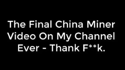 The Final China Miner Video On My Channel Ever – Thank F**k.