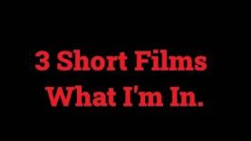 3 Short Films What I’m In.