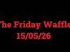 The Friday Waffle – 15/05/26
