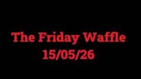 The Friday Waffle – 15/05/26