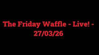 The Friday Waffle – Live! – 27/03/26